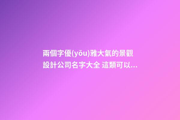 兩個字優(yōu)雅大氣的景觀設計公司名字大全 這類可以借鑒